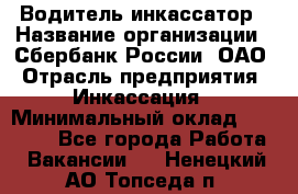 Водитель-инкассатор › Название организации ­ Сбербанк России, ОАО › Отрасль предприятия ­ Инкассация › Минимальный оклад ­ 25 000 - Все города Работа » Вакансии   . Ненецкий АО,Топседа п.